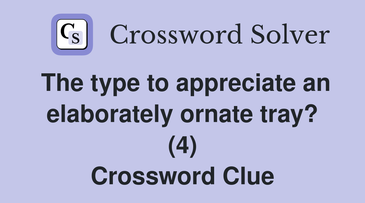 The type to appreciate an elaborately ornate tray? (4) Crossword Clue