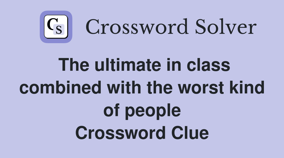 The ultimate in class combined with the worst kind of people Crossword Clue