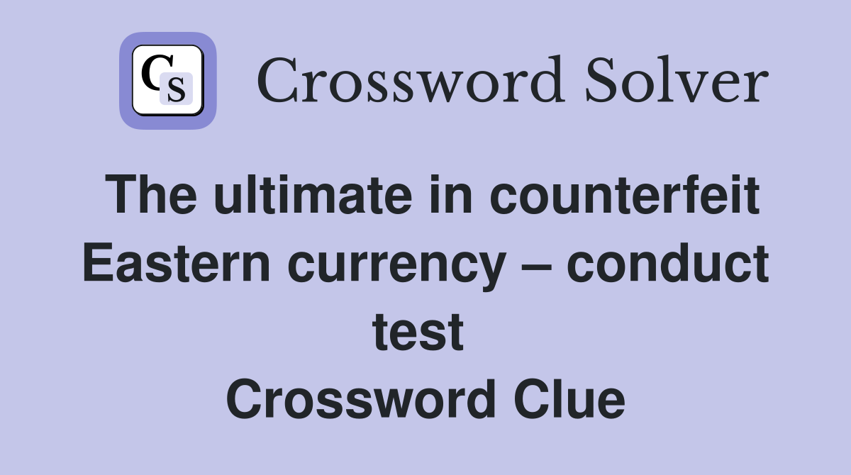 The ultimate in counterfeit Eastern currency – conduct test  Crossword Clue