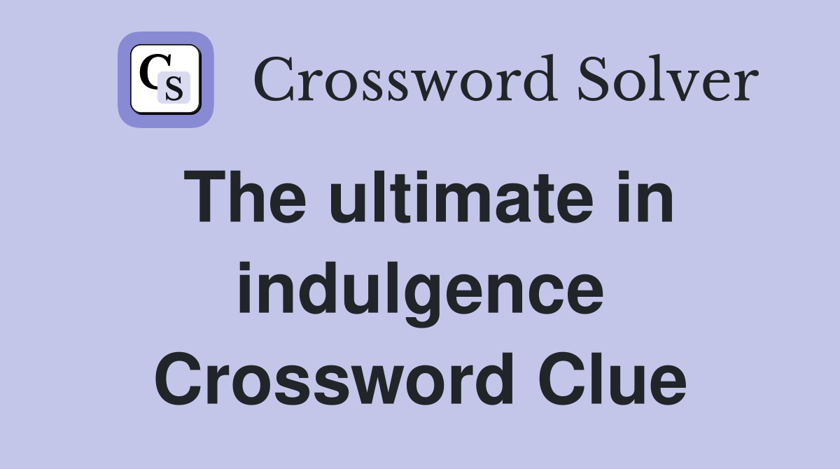 The ultimate in indulgence Crossword Clue