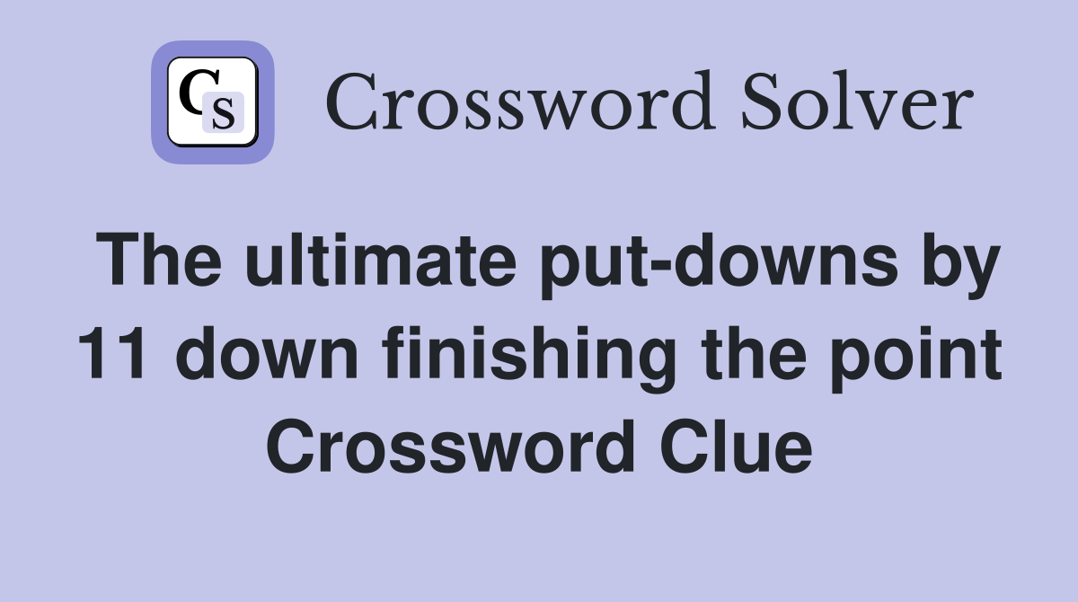 The ultimate put-downs by 11 down finishing the point Crossword Clue