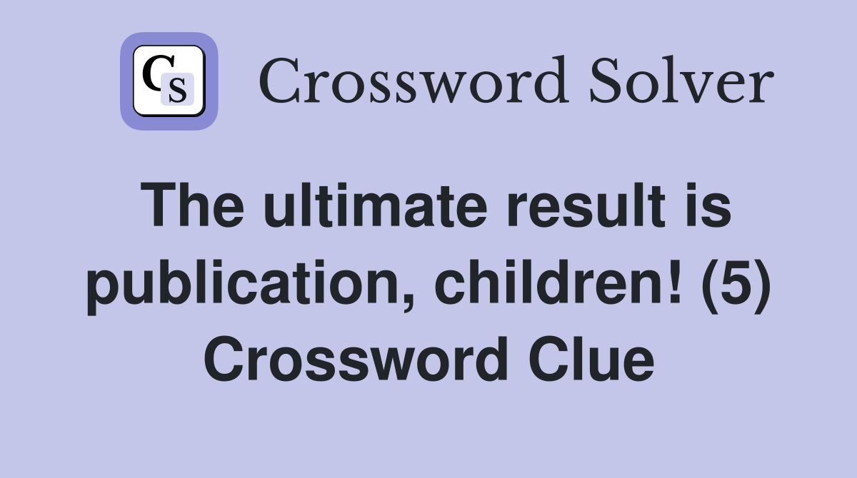 The ultimate result is publication, children! (5) Crossword Clue