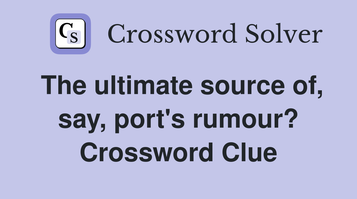 The ultimate source of, say, port's rumour? Crossword Clue