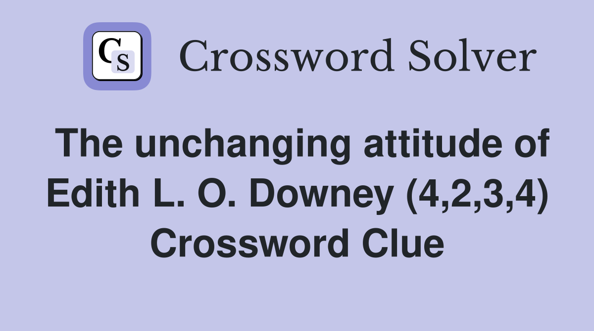 The unchanging attitude of Edith L. O. Downey (4,2,3,4) Crossword Clue