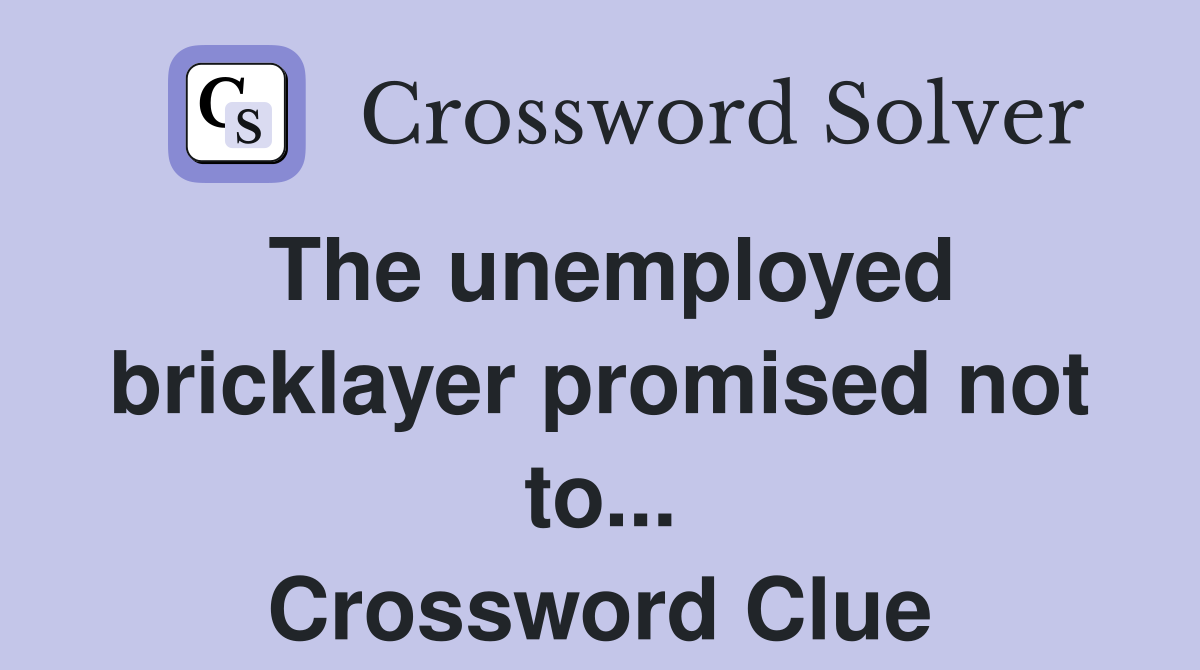 The unemployed bricklayer promised not to... Crossword Clue