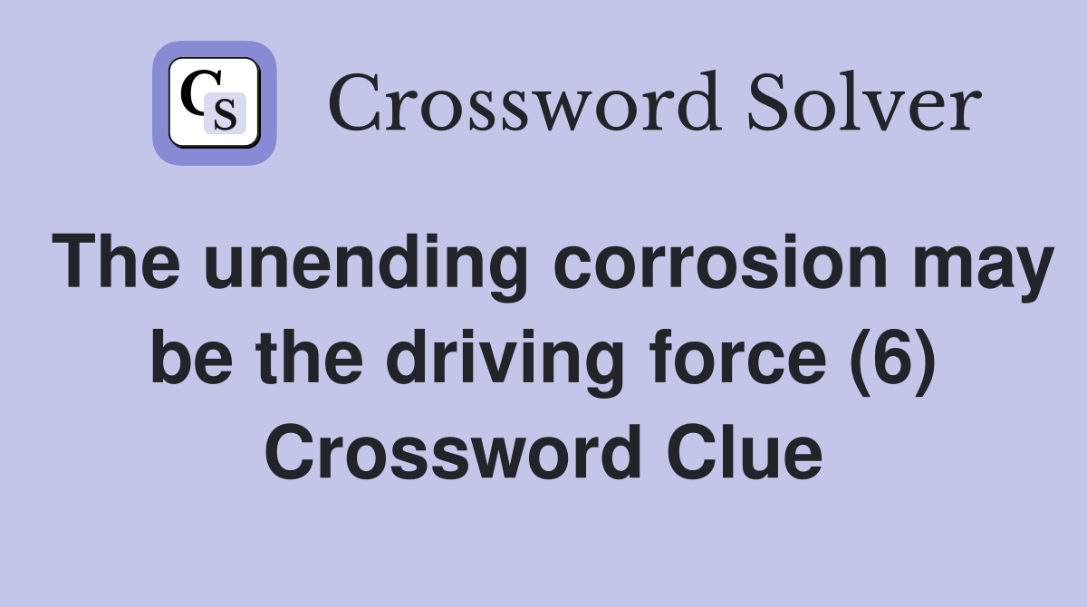 The unending corrosion may be the driving force (6) Crossword Clue