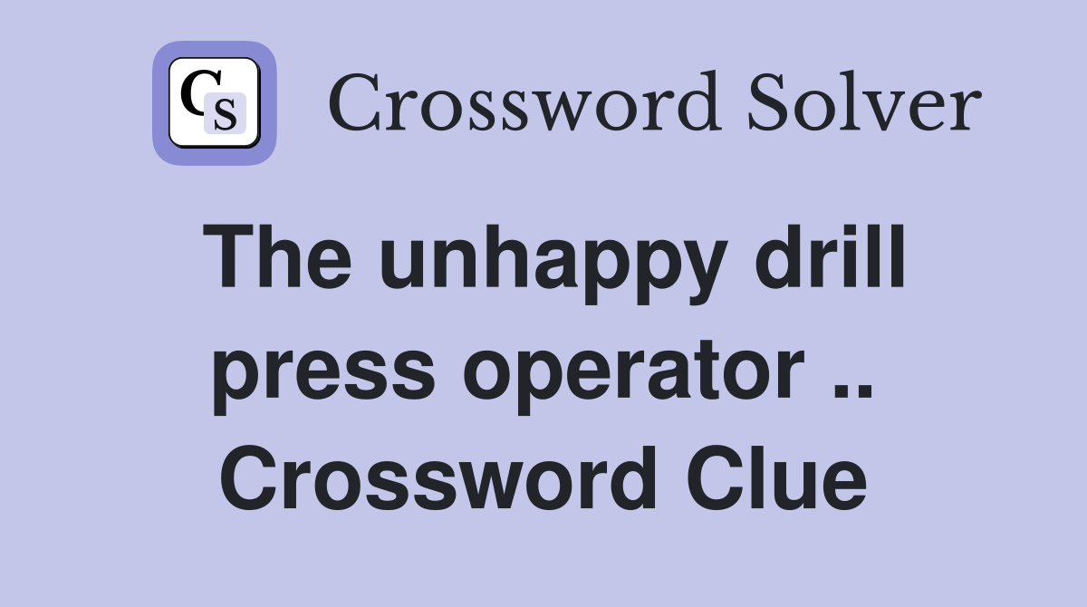 The unhappy drill press operator .. Crossword Clue
