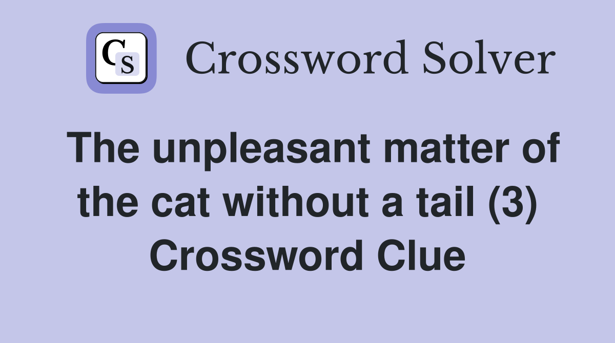 The unpleasant matter of the cat without a tail (3) Crossword Clue