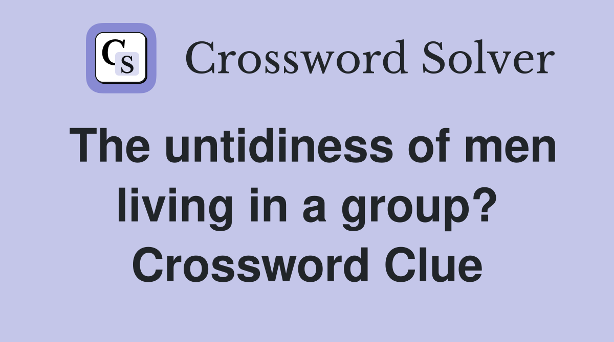 The untidiness of men living in a group? Crossword Clue