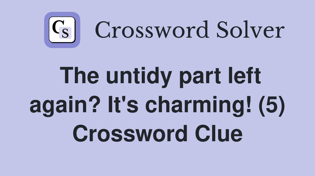 The untidy part left again? It's charming! (5) Crossword Clue