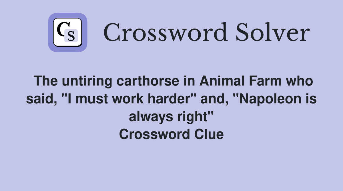 The untiring carthorse in Animal Farm who said, "I must work harder" and, "Napoleon is always right" Crossword Clue