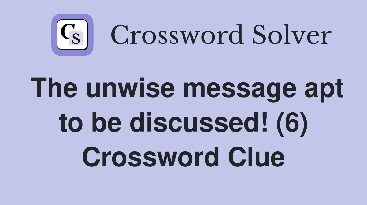 The unwise message apt to be discussed! (6) Crossword Clue