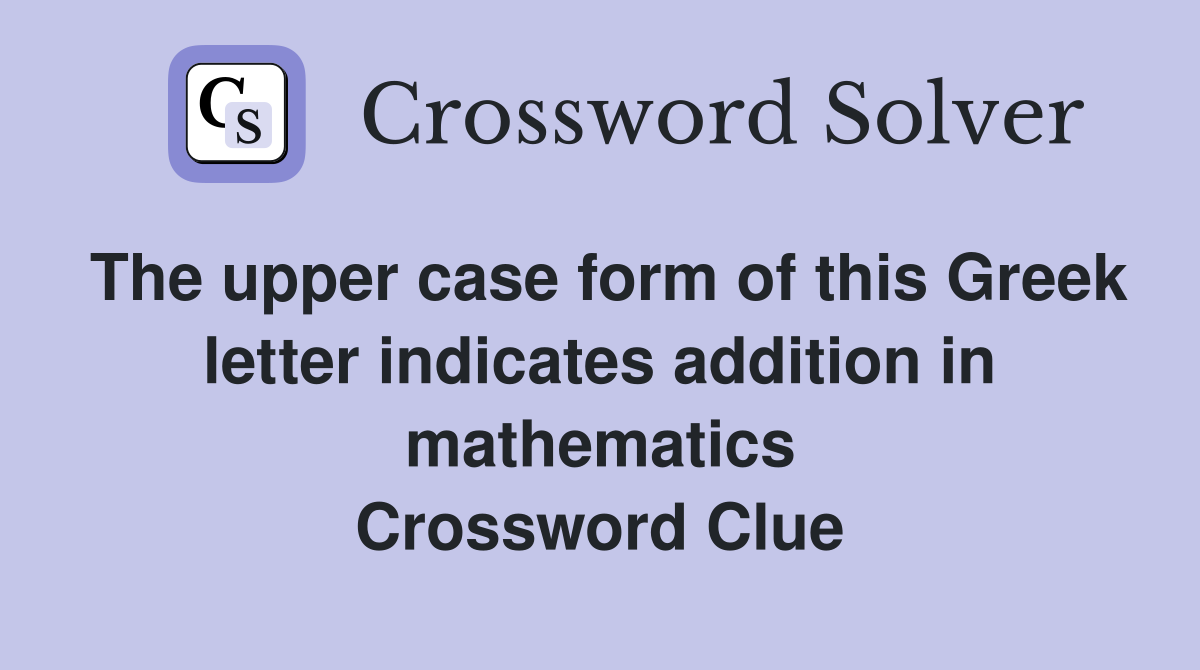 The upper case form of this Greek letter indicates addition in mathematics Crossword Clue