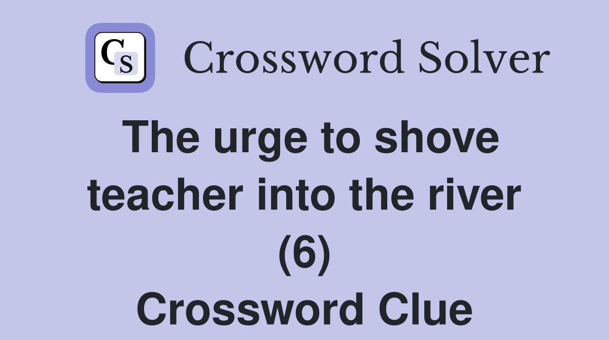 The urge to shove teacher into the river (6) Crossword Clue