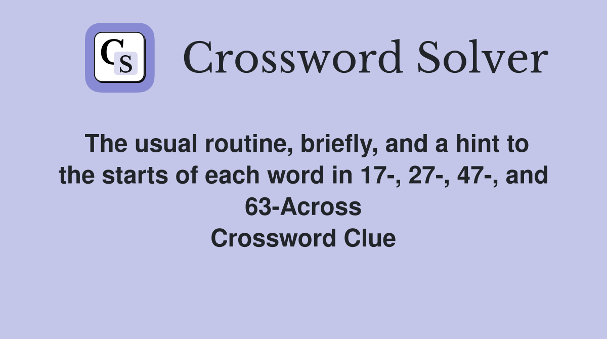 The usual routine, briefly, and a hint to the starts of each word in 17-, 27-, 47-, and 63-Across Crossword Clue