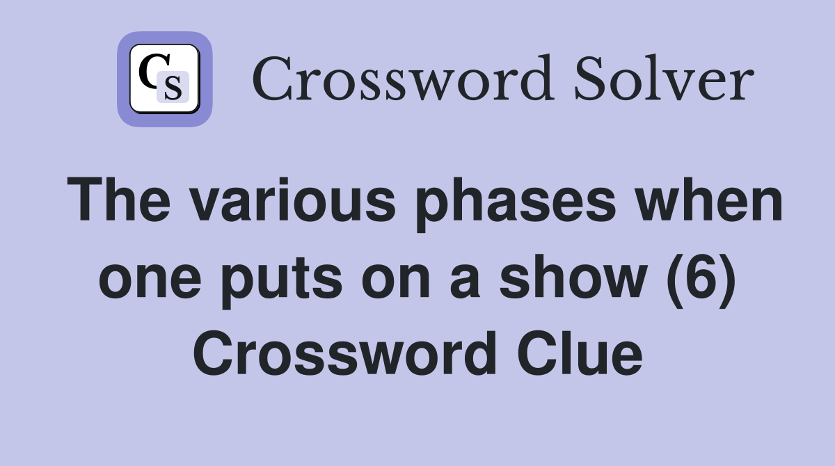 The various phases when one puts on a show (6) Crossword Clue