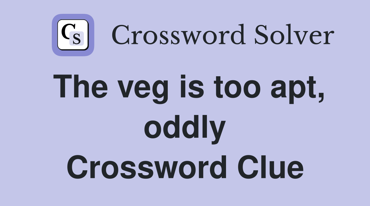 The veg is too apt, oddly Crossword Clue