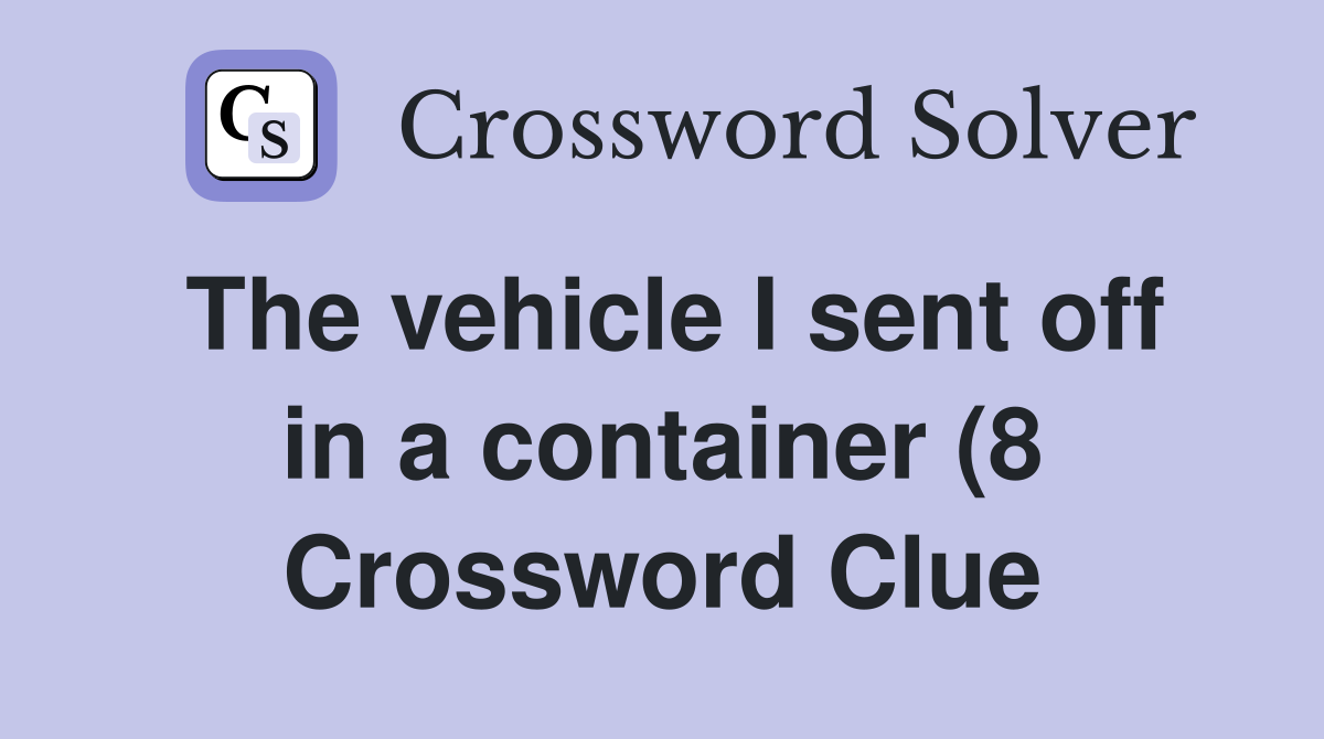 The vehicle I sent off in a container (8) Crossword Clue Answers The vehicle I sent off in a container (8) Crossword Clue Answers
