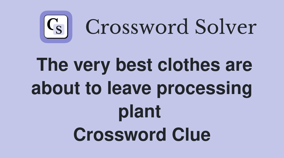 The very best clothes are about to leave processing plant  Crossword Clue
