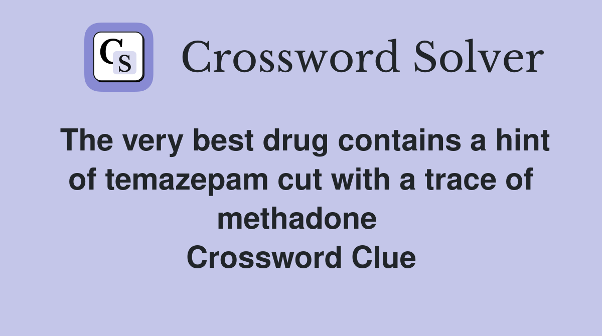 The very best drug contains a hint of temazepam cut with a trace of methadone  Crossword Clue