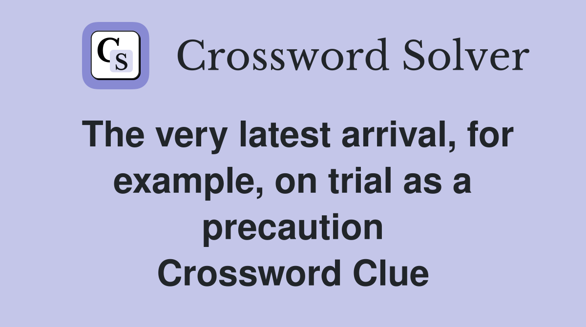 The very latest arrival, for example, on trial as a precaution Crossword Clue