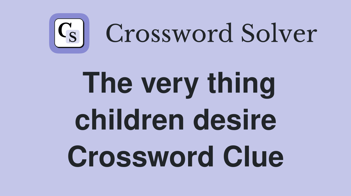 The very thing children desire Crossword Clue