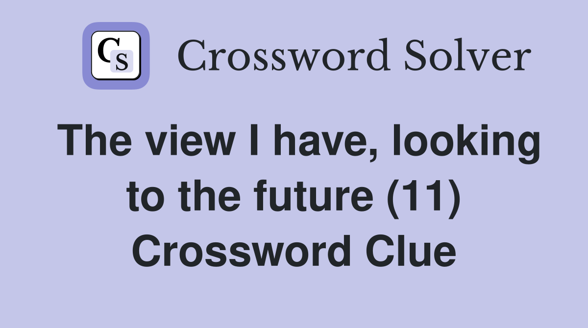The view I have, looking to the future (11) Crossword Clue