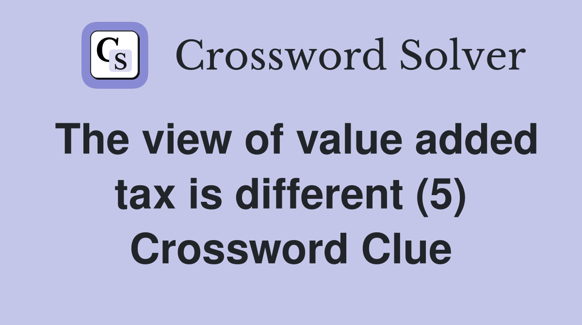 The view of value added tax is different (5) Crossword Clue