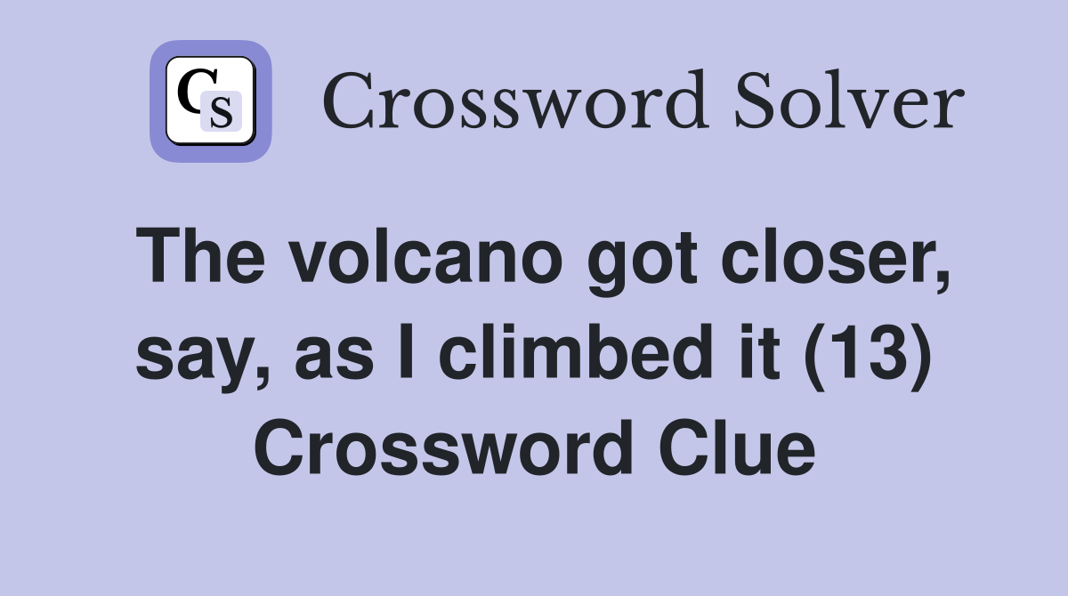 The volcano got closer, say, as I climbed it (13) Crossword Clue
