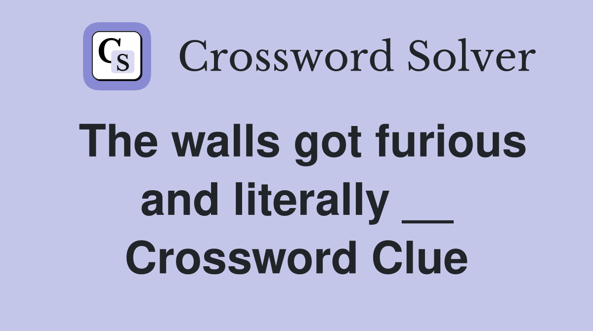 The walls got furious and literally __ Crossword Clue