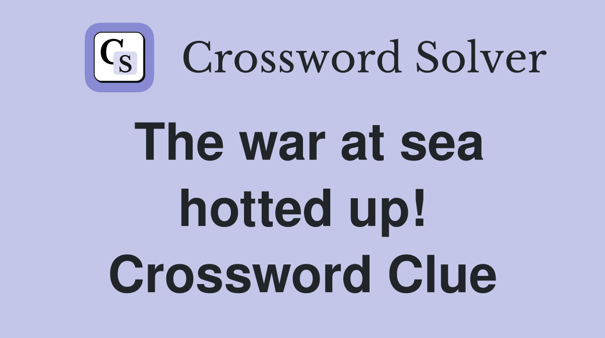 The war at sea hotted up! Crossword Clue