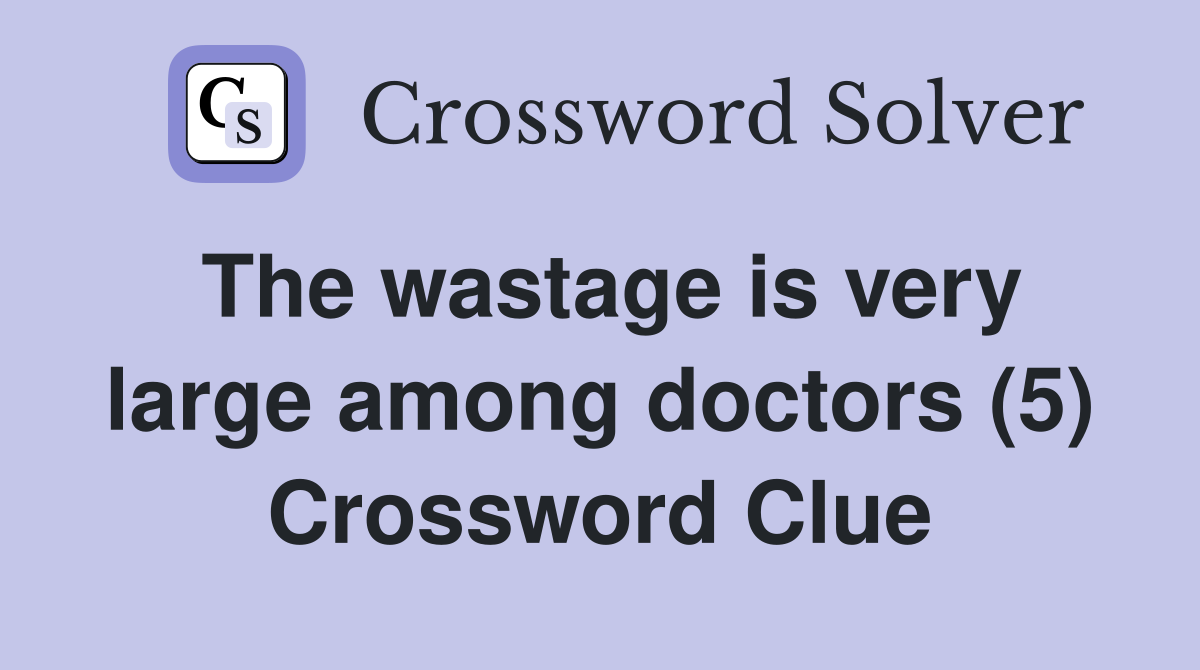 The wastage is very large among doctors (5) Crossword Clue