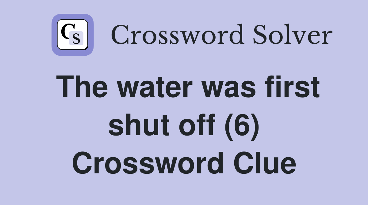 The water was first shut off (6) Crossword Clue