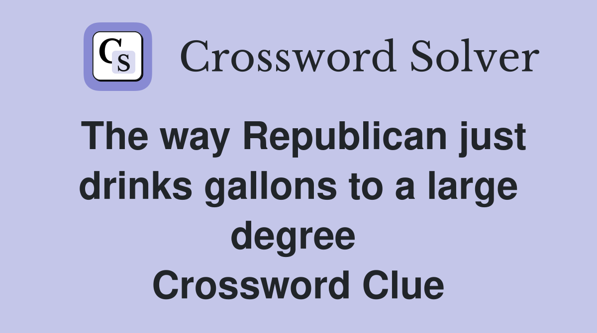 The way Republican just drinks gallons to a large degree  Crossword Clue