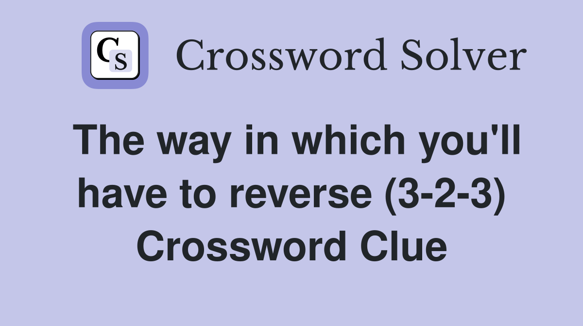 The way in which you'll have to reverse (3-2-3) Crossword Clue