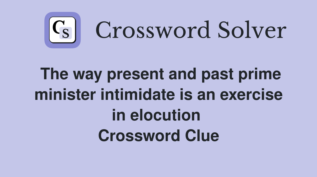 The way present and past prime minister intimidate is an exercise in elocution  Crossword Clue