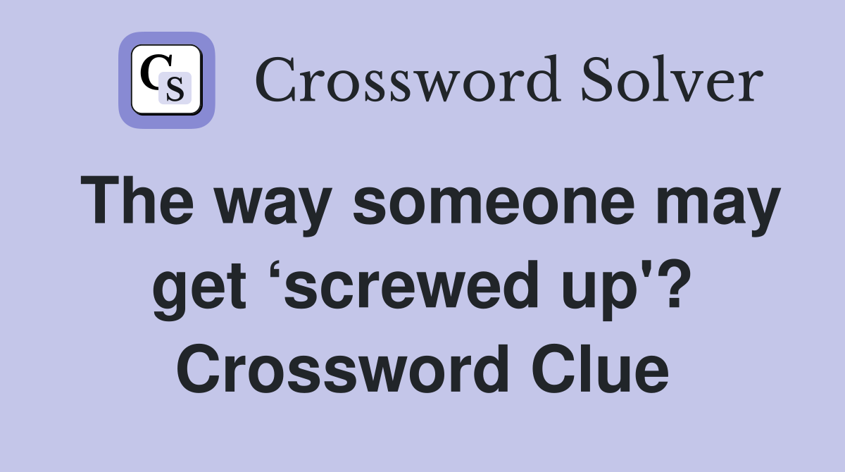 The way someone may get ‘screwed up'? Crossword Clue