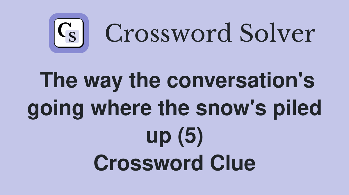 The way the conversation's going where the snow's piled up (5) Crossword Clue