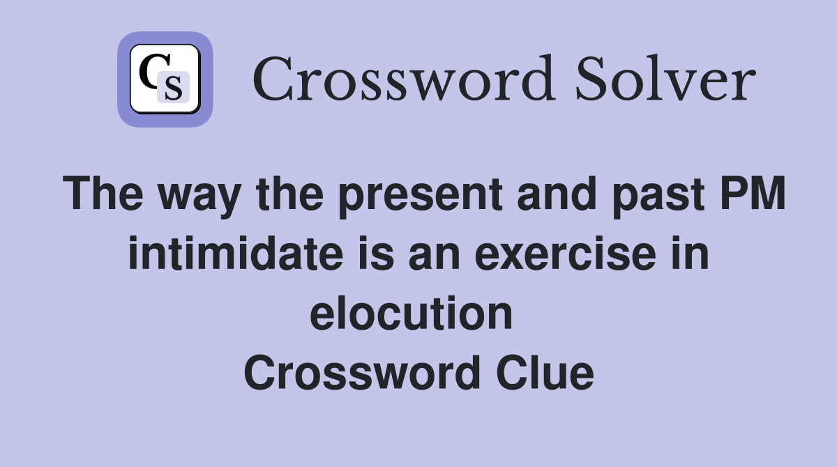 The way the present and past PM intimidate is an exercise in elocution  Crossword Clue