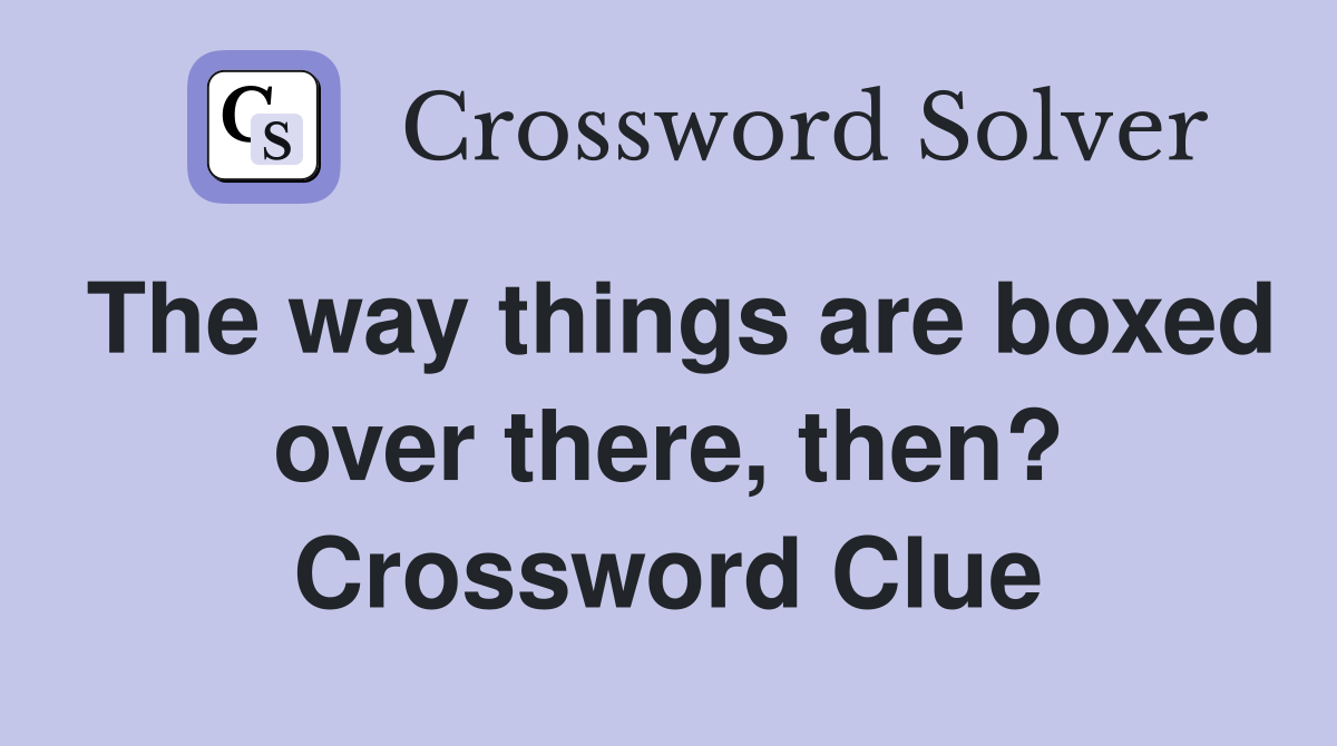 The way things are boxed over there, then? Crossword Clue