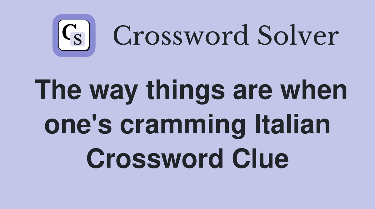 The way things are when one's cramming Italian Crossword Clue