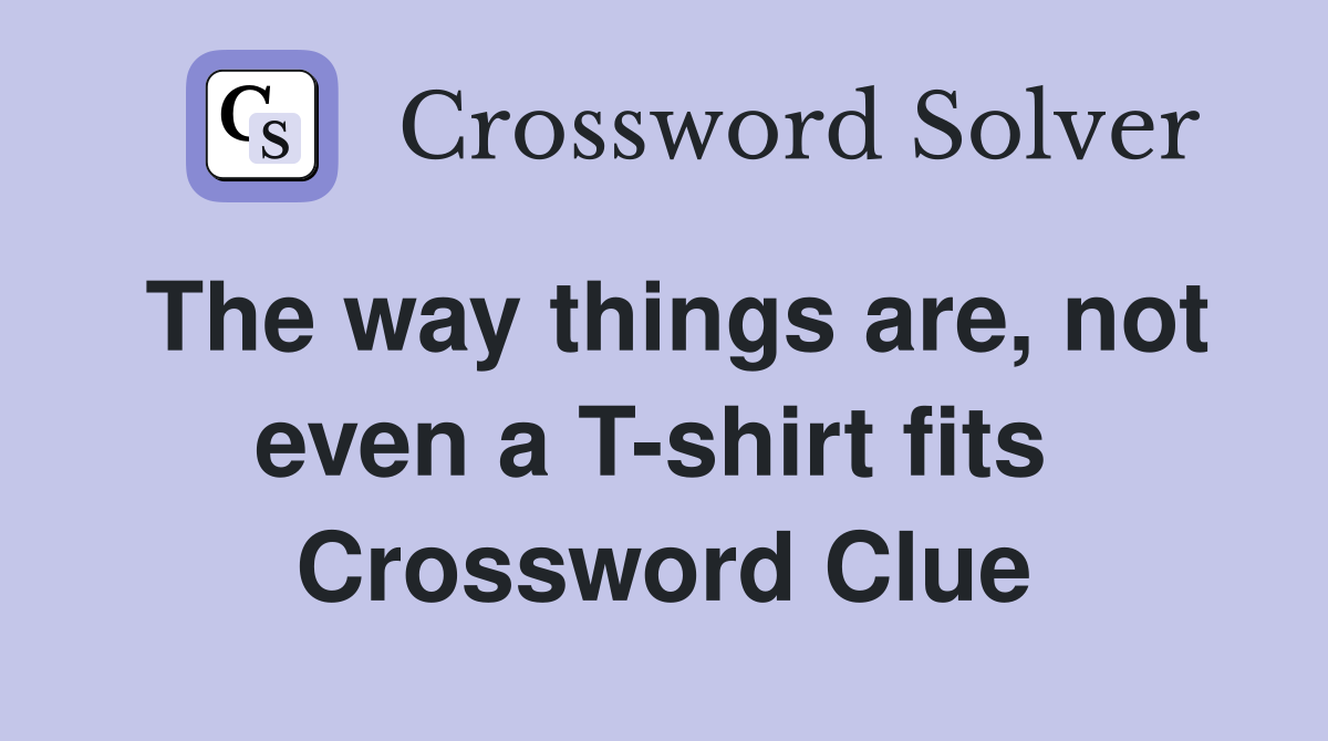 The way things are, not even a T-shirt fits  Crossword Clue