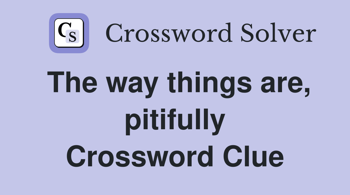 The way things are, pitifully Crossword Clue