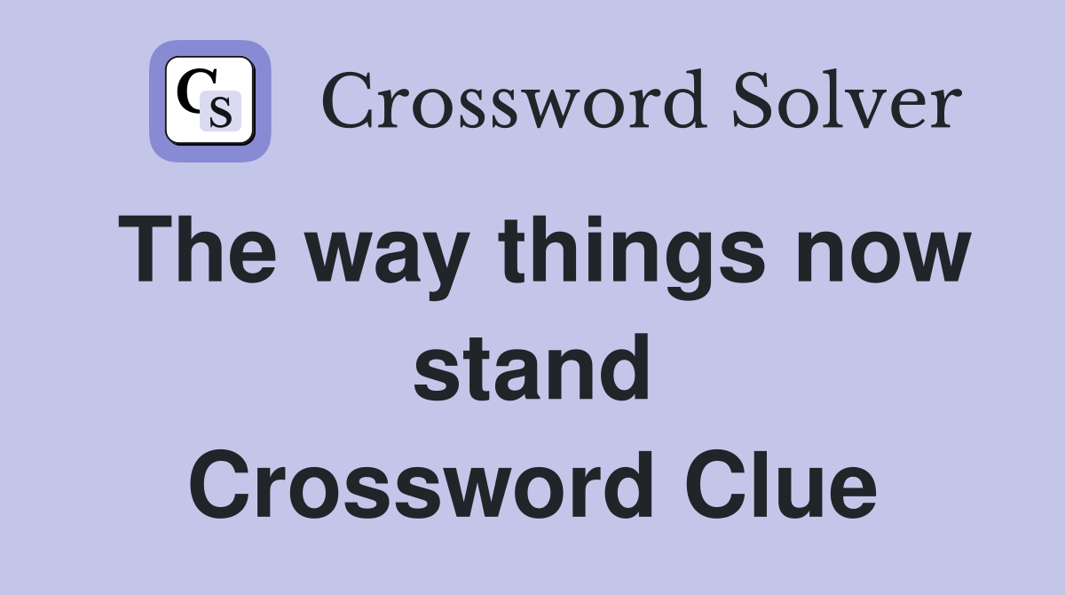 The way things now stand Crossword Clue