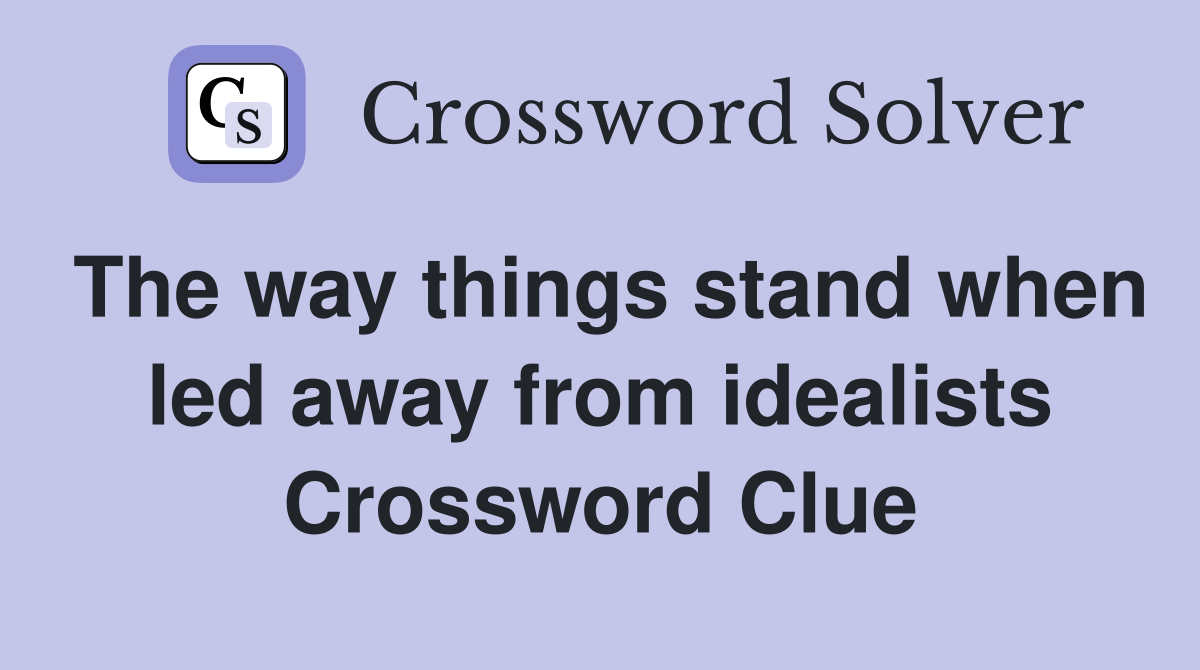 The way things stand when led away from idealists Crossword Clue