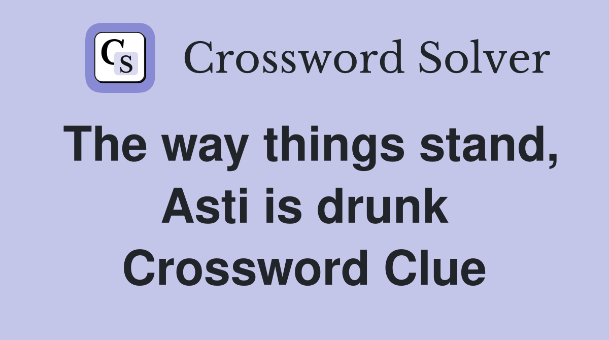 The way things stand, Asti is drunk Crossword Clue
