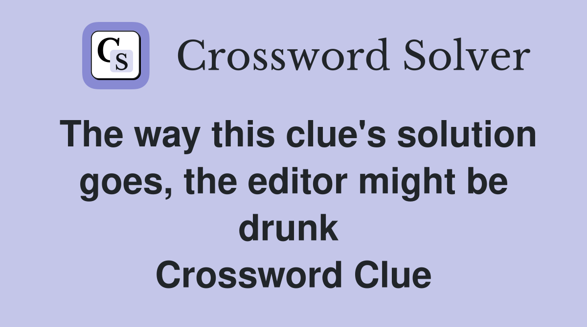 The way this clue's solution goes, the editor might be drunk  Crossword Clue