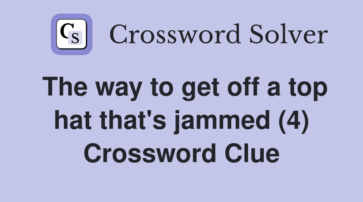The way to get off a top hat that's jammed (4) Crossword Clue