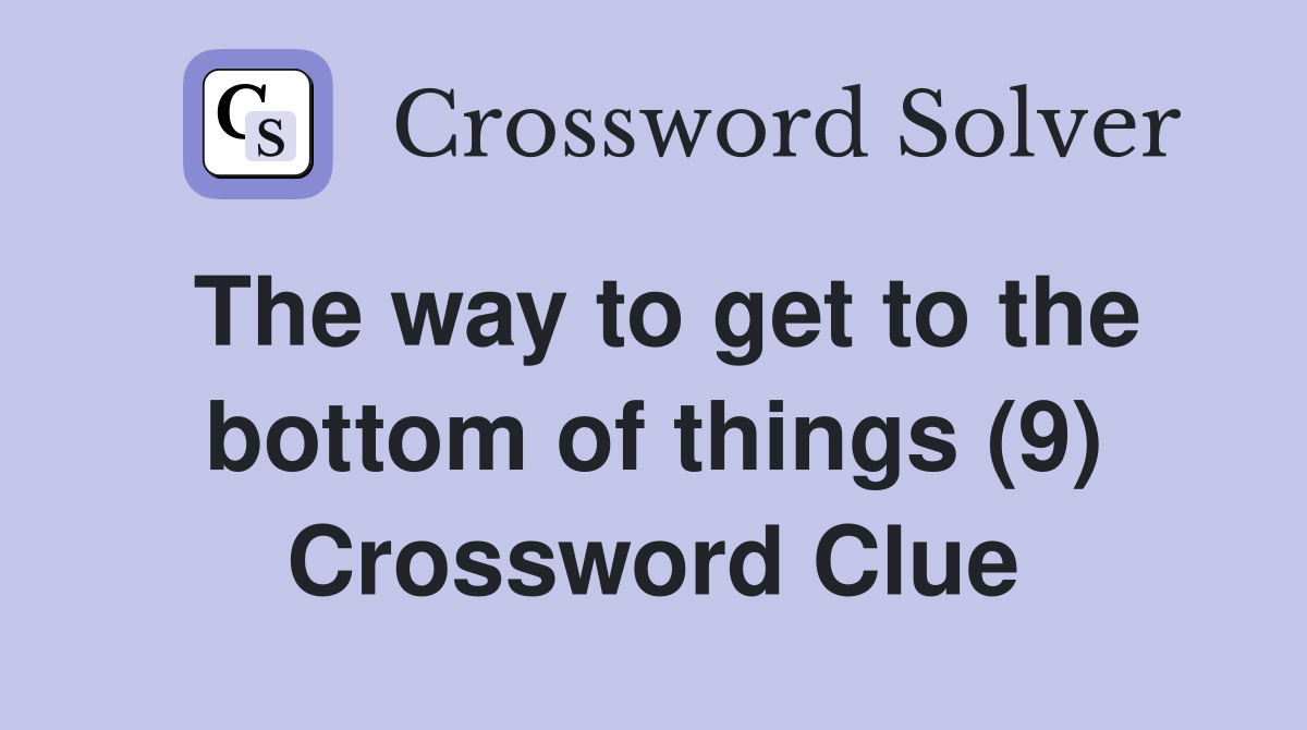 The way to get to the bottom of things (9) Crossword Clue
