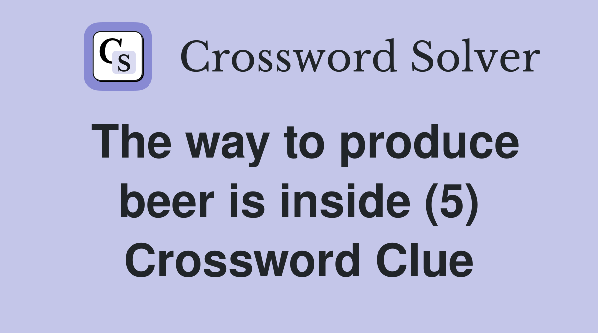 The way to produce beer is inside (5) Crossword Clue